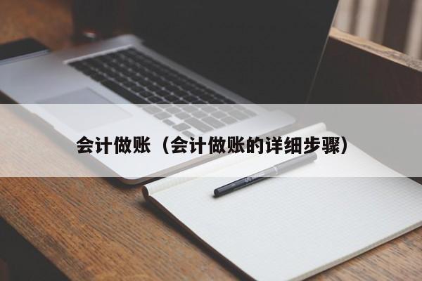 会计做账（会计做账的详细步骤）