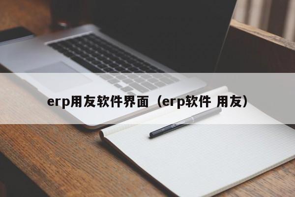 erp用友软件界面（erp软件 用友）