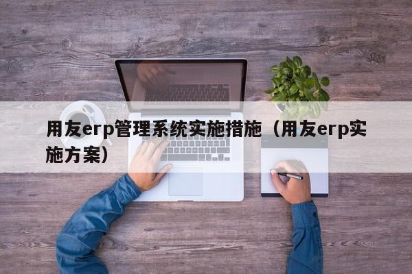 用友erp管理系统实施措施（用友erp实施方案）