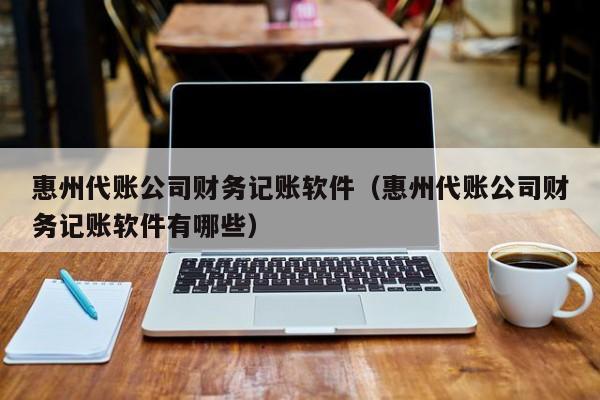 惠州代账公司财务记账软件（惠州代账公司财务记账软件有哪些）