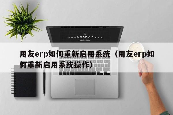 用友erp如何重新启用系统（用友erp如何重新启用系统操作）