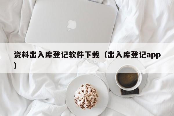 资料出入库登记软件下载（出入库登记app）