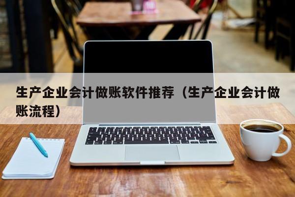 生产企业会计做账软件推荐（生产企业会计做账流程）