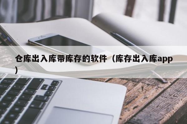 仓库出入库带库存的软件（库存出入库app）