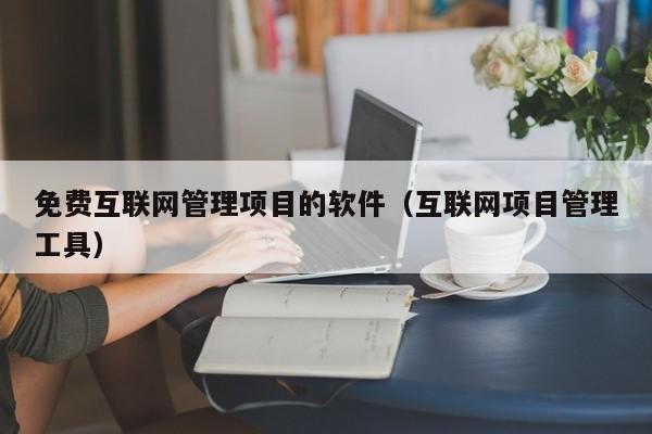 免费互联网管理项目的软件（互联网项目管理工具）