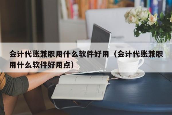 会计代账兼职用什么软件好用（会计代账兼职用什么软件好用点）