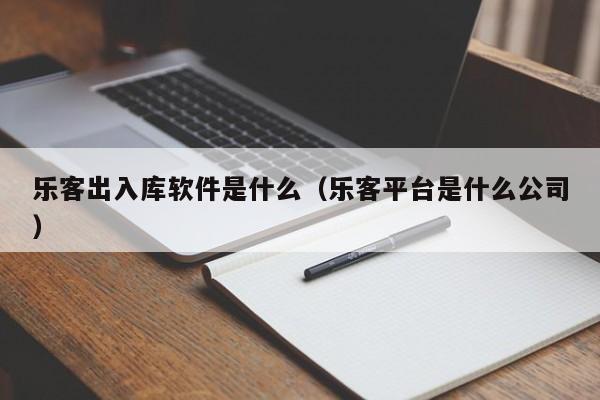 乐客出入库软件是什么（乐客平台是什么公司）