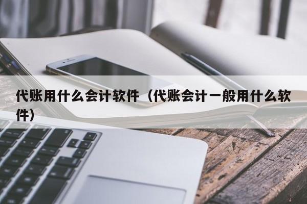 代账用什么会计软件（代账会计一般用什么软件）