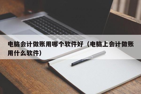 电脑会计做账用哪个软件好（电脑上会计做账用什么软件）