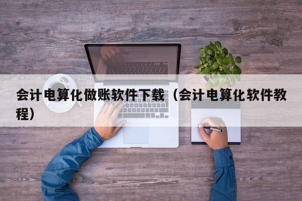 会计电算化做账软件下载（会计电算化软件教程）