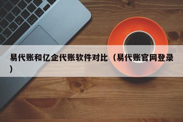 易代账和亿企代账软件对比（易代账官网登录）