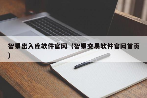 智星出入库软件官网（智星交易软件官网首页）