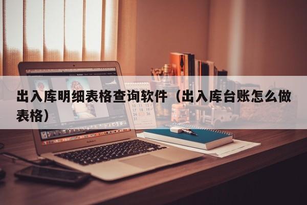 出入库明细表格查询软件（出入库台账怎么做表格）