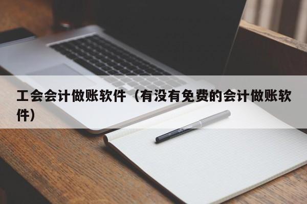 工会会计做账软件（有没有免费的会计做账软件）