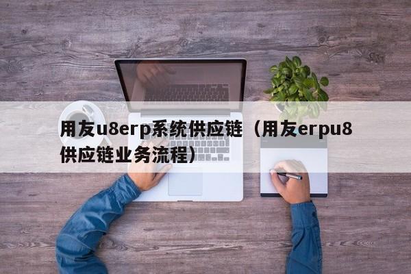 用友u8erp系统供应链（用友erpu8供应链业务流程）