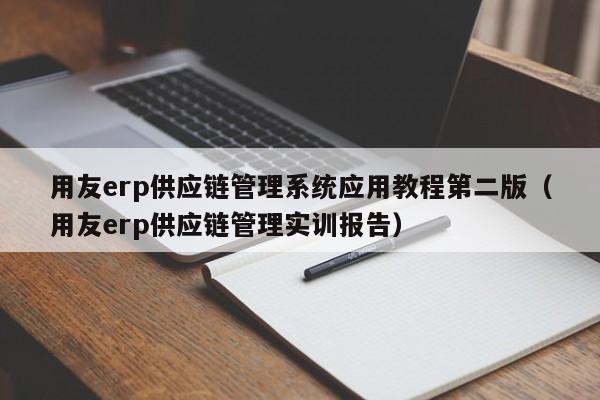 用友erp供应链管理系统应用教程第二版（用友erp供应链管理实训报告）