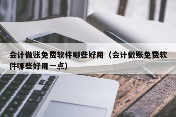 会计做账免费软件哪些好用（会计做账免费软件哪些好用一点）