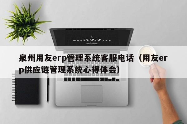 泉州用友erp管理系统客服电话（用友erp供应链管理系统心得体会）