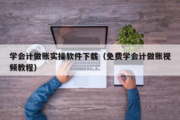 学会计做账实操软件下载（免费学会计做账视频教程）