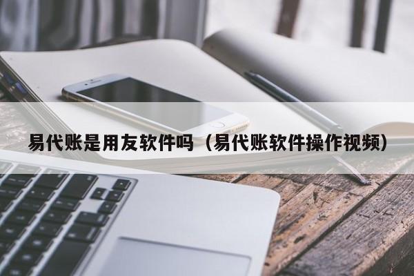 易代账是用友软件吗（易代账软件操作视频）