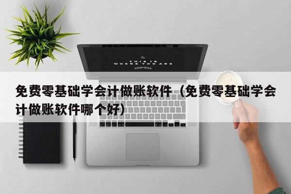 免费零基础学会计做账软件（免费零基础学会计做账软件哪个好）