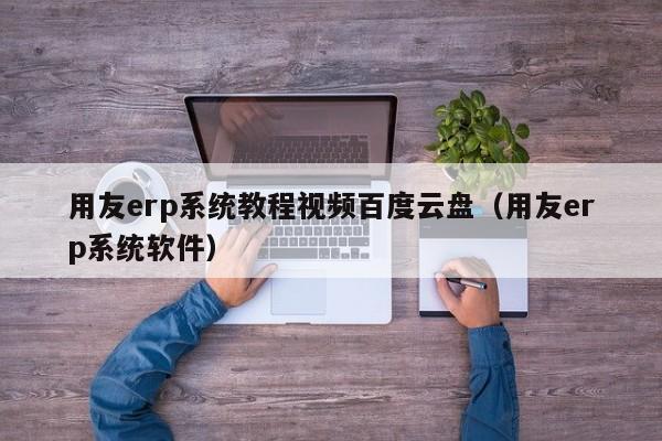 用友erp系统教程视频百度云盘（用友erp系统软件）