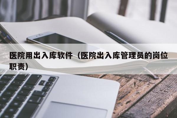 医院用出入库软件（医院出入库管理员的岗位职责）