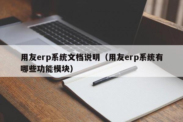 用友erp系统文档说明（用友erp系统有哪些功能模块）