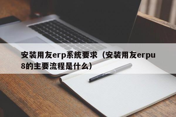 安装用友erp系统要求（安装用友erpu8的主要流程是什么）