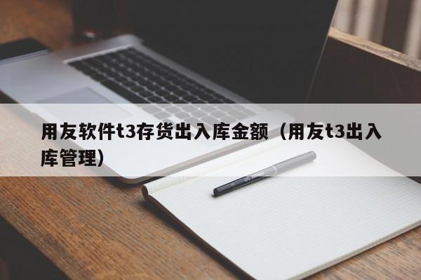 用友软件t3存货出入库金额（用友t3出入库管理）