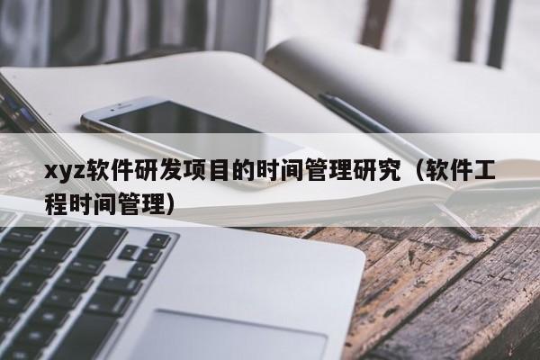 xyz软件研发项目的时间管理研究（软件工程时间管理）