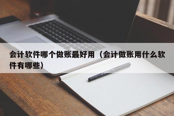 会计软件哪个做账最好用（会计做账用什么软件有哪些）