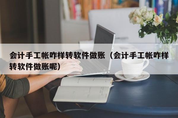 会计手工帐咋样转软件做账（会计手工帐咋样转软件做账呢）