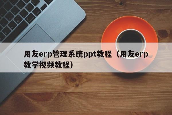 用友erp管理系统ppt教程（用友erp教学视频教程）