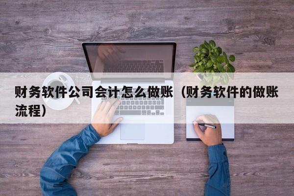 财务软件公司会计怎么做账（财务软件的做账流程）