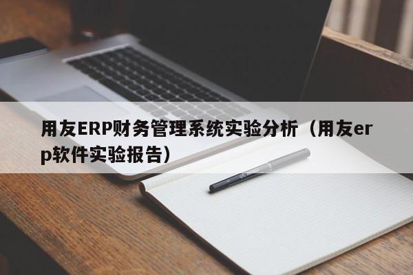 用友ERP财务管理系统实验分析（用友erp软件实验报告）