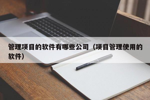 管理项目的软件有哪些公司（项目管理使用的软件）