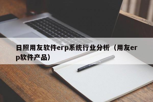 日照用友软件erp系统行业分析（用友erp软件产品）