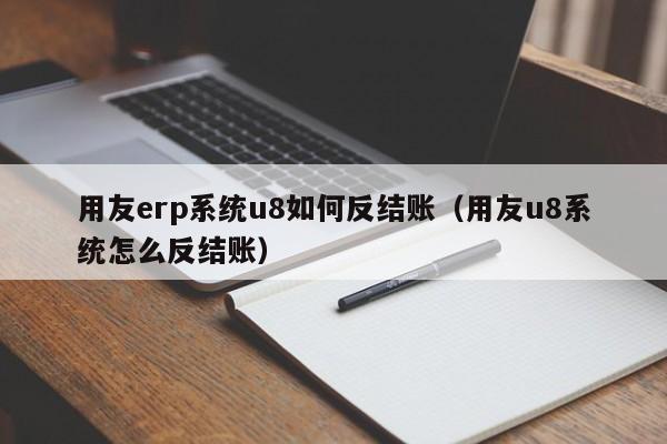 用友erp系统u8如何反结账（用友u8系统怎么反结账）