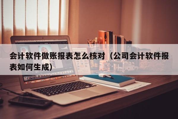 会计软件做账报表怎么核对（公司会计软件报表如何生成）