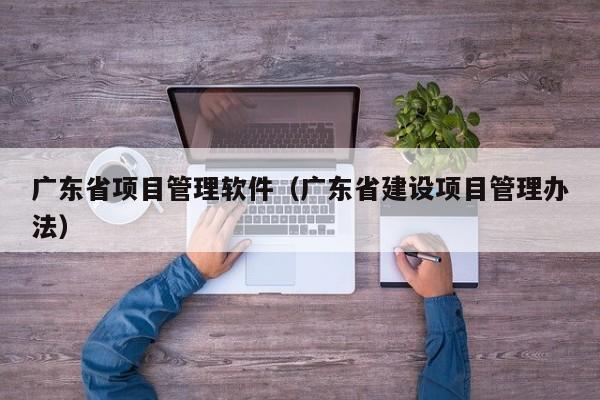 广东省项目管理软件（广东省建设项目管理办法）