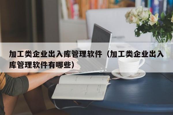 加工类企业出入库管理软件（加工类企业出入库管理软件有哪些）