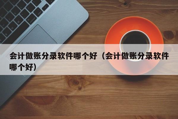 会计做账分录软件哪个好（会计做账分录软件哪个好）