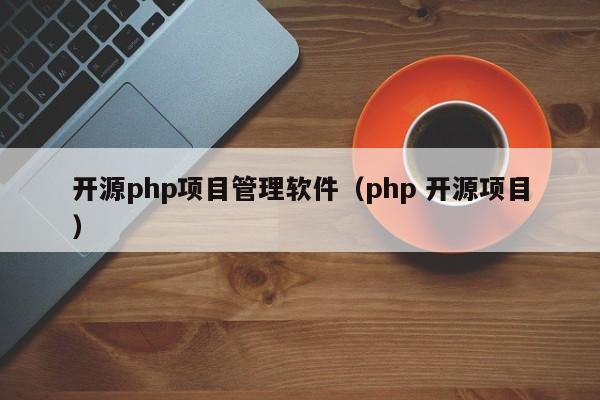 开源php项目管理软件（php 开源项目）