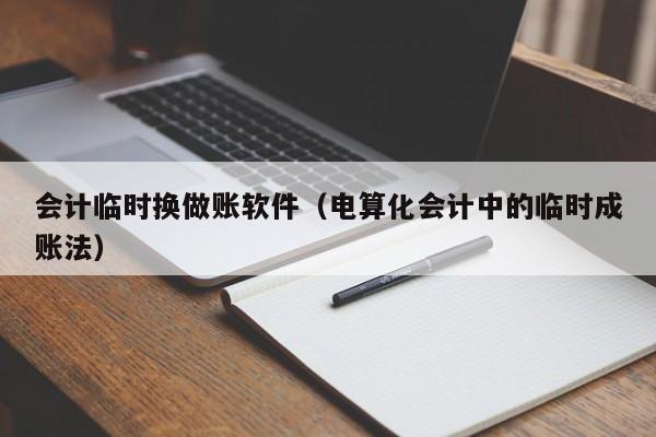 会计临时换做账软件（电算化会计中的临时成账法）