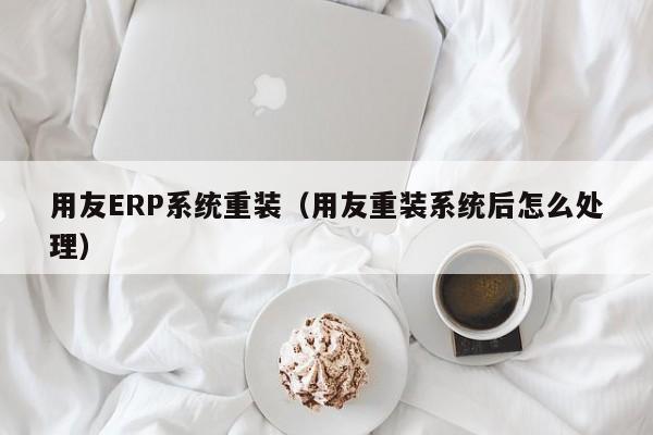 用友ERP系统重装（用友重装系统后怎么处理）