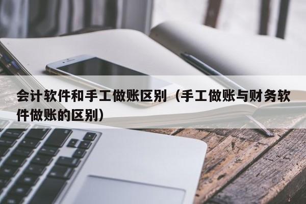 会计软件和手工做账区别（手工做账与财务软件做账的区别）