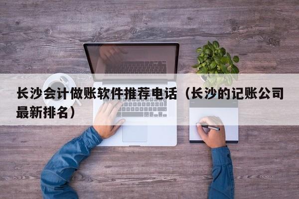 长沙会计做账软件推荐电话（长沙的记账公司最新排名）