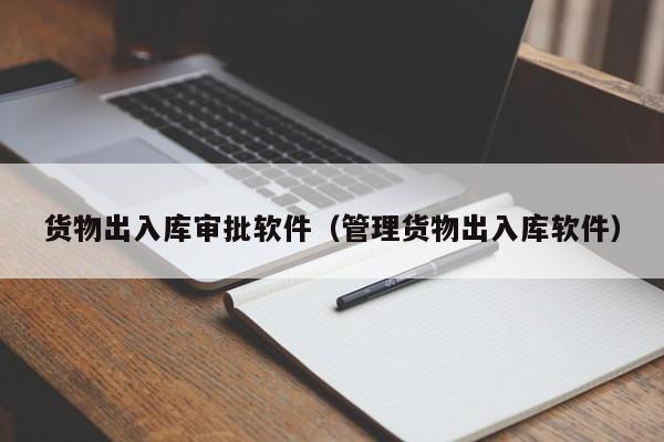 货物出入库审批软件（管理货物出入库软件）