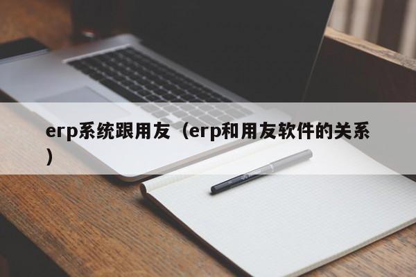 erp系统跟用友（erp和用友软件的关系）